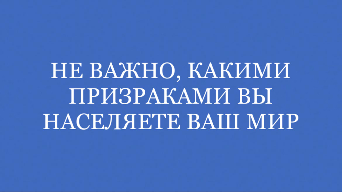 Не важно, какими призраками вы населяете ваш мир. Пока вы в них верите, они существуют, пока вы с ними не сражаетесь – они не опасны